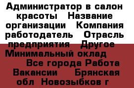 Администратор в салон красоты › Название организации ­ Компания-работодатель › Отрасль предприятия ­ Другое › Минимальный оклад ­ 25 000 - Все города Работа » Вакансии   . Брянская обл.,Новозыбков г.